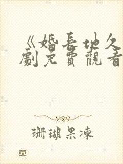 《婚长地久》短剧免费观看全集