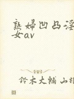 熟妇凹凸淫老妇女av