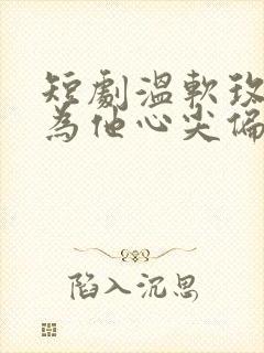 短剧温软玫瑰沦为他心尖偏宠