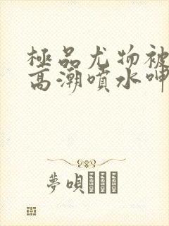 极品尤物被啪到高潮喷水呻吟封面