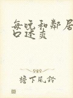 每晚和邻居做爰口述爽