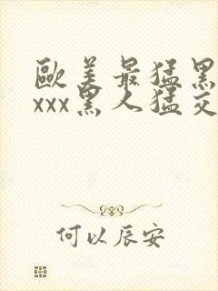 欧美最猛黑人xxxx黑人猛交|2021