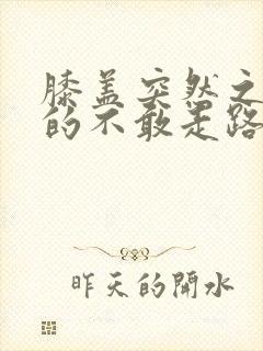 膝盖突然之间疼的不敢走路怎么回事