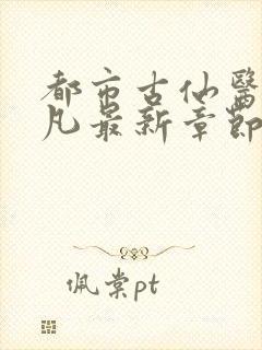 都市古仙医叶不凡最新章节