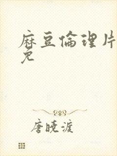 麻豆伦理片全集免