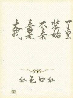 大秦不装了你爹我是秦始皇小说最新篇章