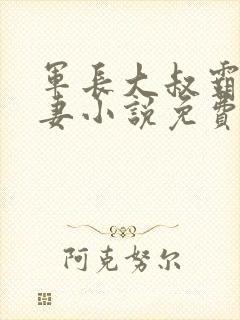 军长大叔霸道宠妻小说免费阅读