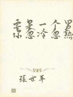 要是一个男人对你忽冷忽热怎么对待