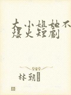 大小姐她不好惹爆火短剧