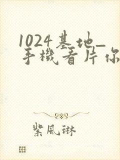 1024基地_手机看片你懂的_在线看片你懂的
