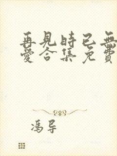 再见时已无恨无爱合集免费播放