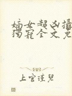 嫡女超凶摄政王独宠全文免费阅读