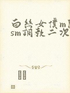 白丝女仆m开腿sm调教二次元