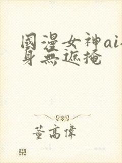 国漫女神ai裸身无遮掩
