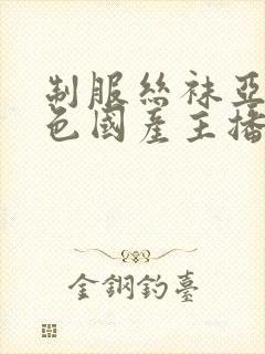 制服丝袜亚洲情色国产主播日韩欧美