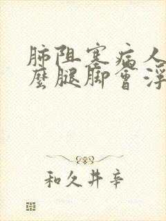 肺阻塞病人为什么腿脚会浮肿