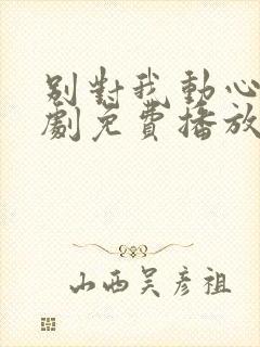 别对我动心电视剧免费播放观看