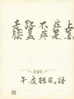 走路不疼上楼梯膝盖疼是怎么回事