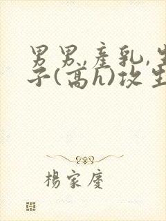 男男,产乳,生子(高h)攻生子封面