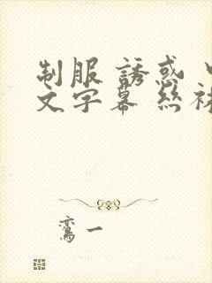 制服 诱惑 中文字幕 丝袜 美腿 日韩美女