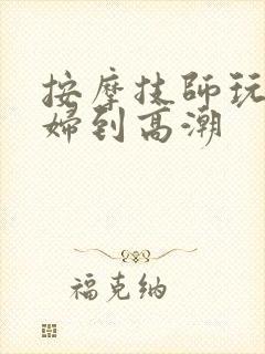 按摩技师玩弄少妇到高潮