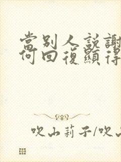 当别人说谢谢如何回复显得情商高