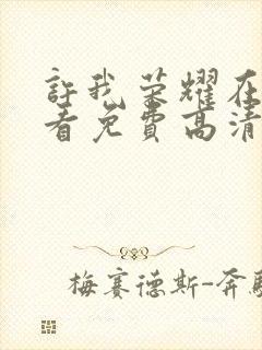 许我荣耀在线观看免费高清电视剧