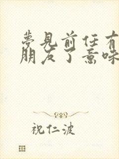 梦见前任有新女朋友了意味着什么