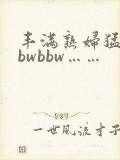 丰满熟妇猛性bbwbbw……
