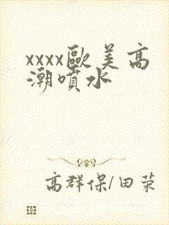 xxxx欧美高潮喷水