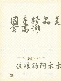 国产精品美女无套高潮