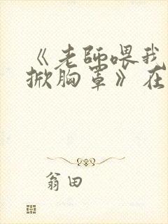 《老师喂我乳我掀胸罩》在线观看