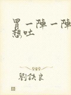 胃一阵一阵痛还想吐