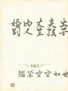 婚内丈夫出轨跟别人生孩子该怎么办