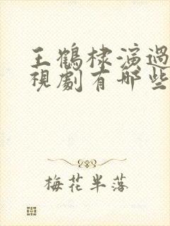 王鹤棣演过的电视剧有哪些