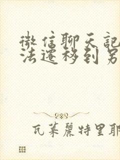 微信聊天记录无法迁移到另一个手机