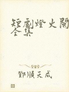 短剧灯火阑珊处全集