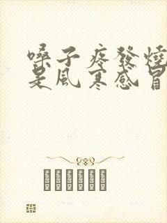 嗓子疼发烧怕冷是风寒感冒还是风热感冒