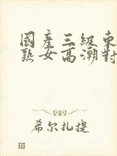 国产三级东北老熟女高潮对白