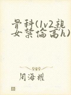 骨科(1v2亲女禁伦高h)