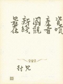 最新国产资源片在线观看喷水