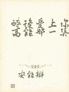 醉后爱上你泰剧高能哪一集