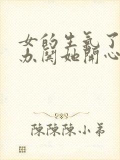 女的生气了怎么办哄她开心