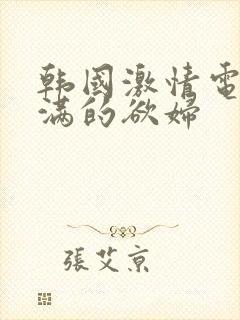 韩国激情电影丰满的欲妇