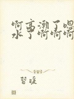 啊高潮了嗯～喷水了啊啊啊