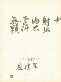 无套内射少妇狂颤抖不止