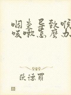 咽炎导致喉咙痒咳嗽怎么办