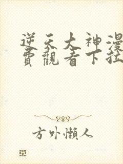 逆天大神漫画免费观看下拉式