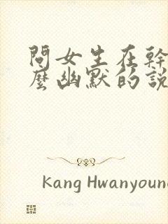 问女生在干嘛怎么幽默的说