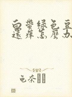 白带绿色豆腐渣还痒怎么办